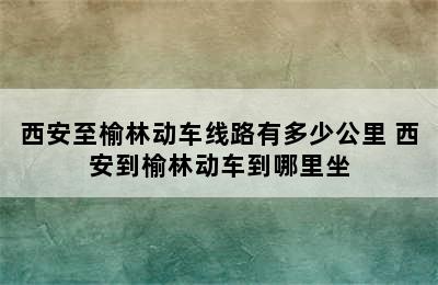 西安至榆林动车线路有多少公里 西安到榆林动车到哪里坐